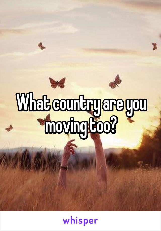 What country are you moving too?