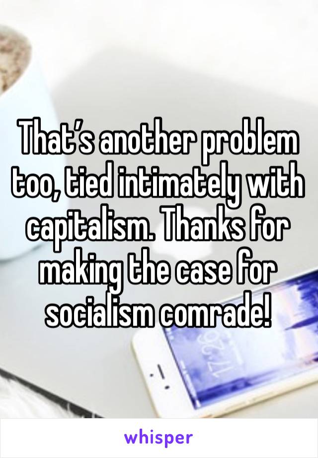 That’s another problem too, tied intimately with capitalism. Thanks for making the case for socialism comrade!