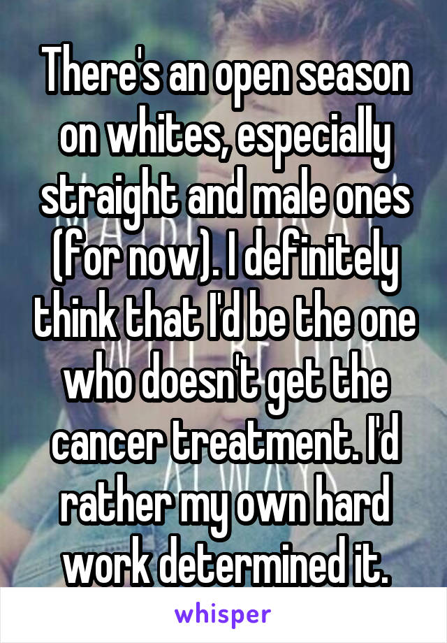 There's an open season on whites, especially straight and male ones (for now). I definitely think that I'd be the one who doesn't get the cancer treatment. I'd rather my own hard work determined it.