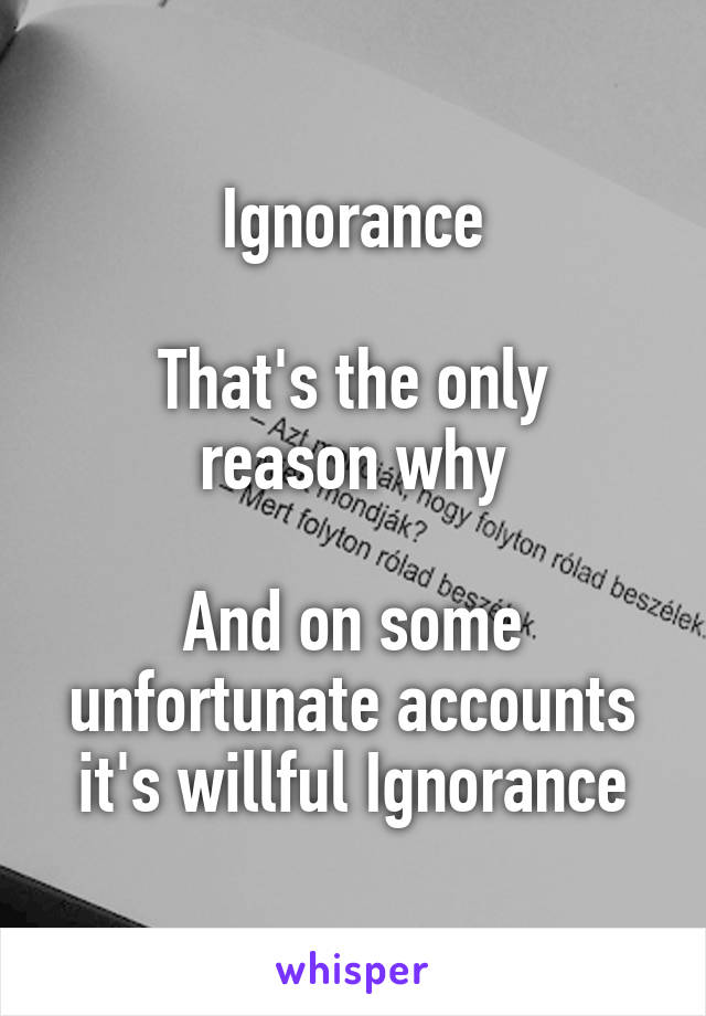 Ignorance

That's the only reason why

And on some unfortunate accounts it's willful Ignorance