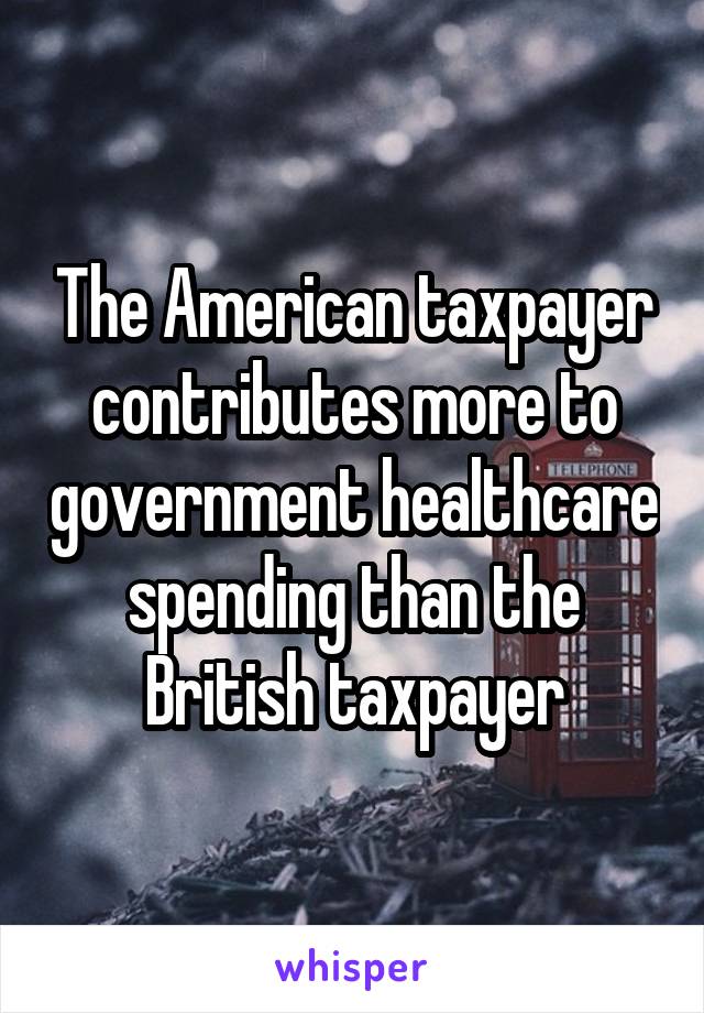 The American taxpayer contributes more to government healthcare spending than the British taxpayer