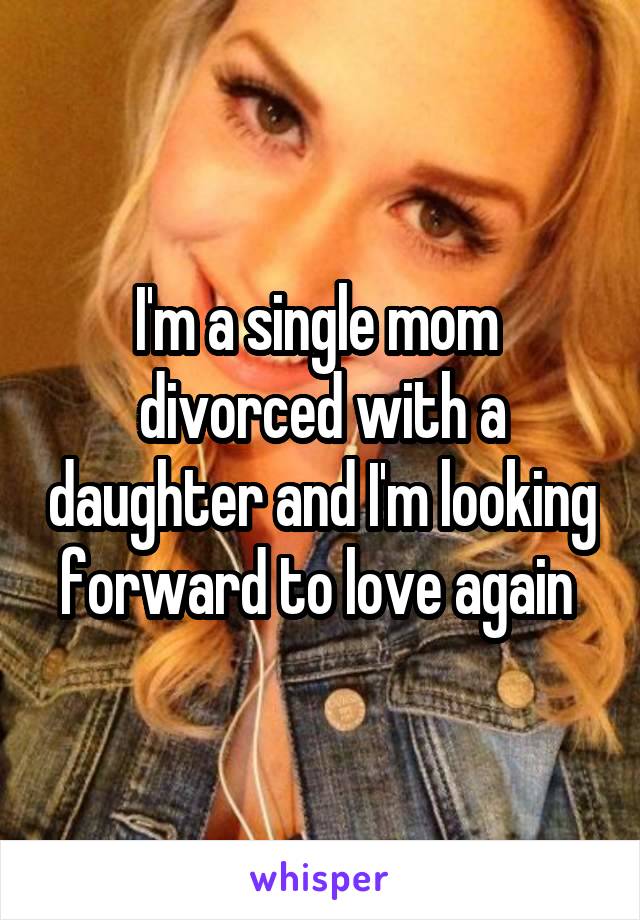 I'm a single mom  divorced with a daughter and I'm looking forward to love again 