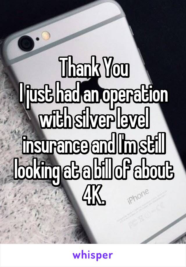 Thank You
I just had an operation with silver level insurance and I'm still looking at a bill of about 4K.