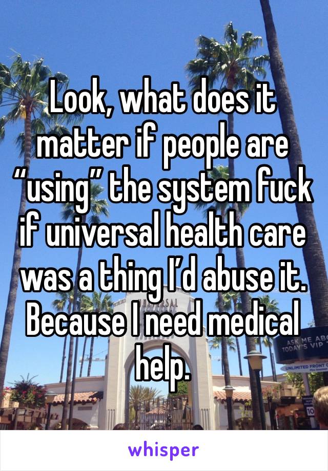 Look, what does it matter if people are “using” the system fuck if universal health care was a thing I’d abuse it. Because I need medical help. 