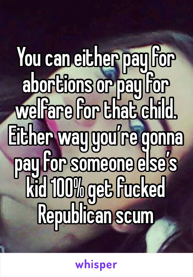 You can either pay for abortions or pay for welfare for that child. Either way you’re gonna pay for someone else’s kid 100% get fucked Republican scum 