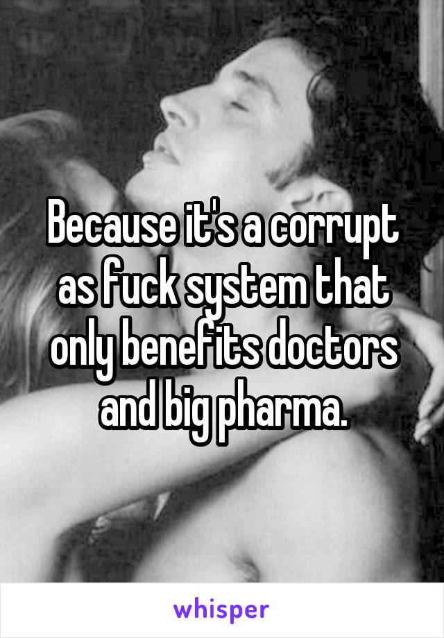 Because it's a corrupt as fuck system that only benefits doctors and big pharma.