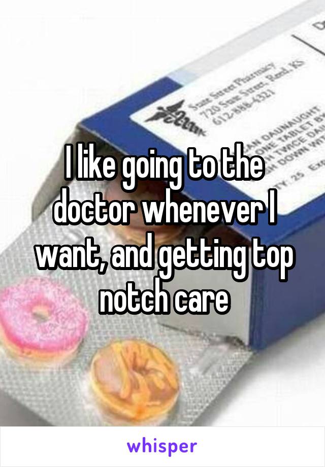 I like going to the doctor whenever I want, and getting top notch care