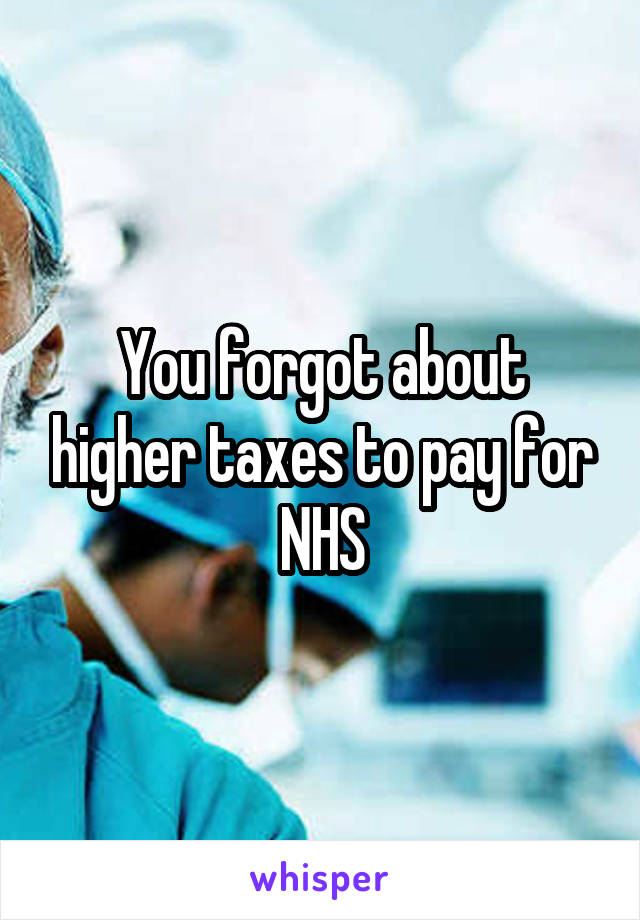 You forgot about higher taxes to pay for NHS