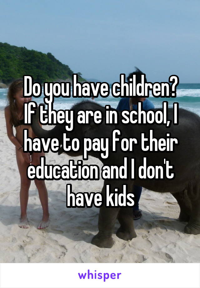 Do you have children?
If they are in school, I have to pay for their education and I don't have kids