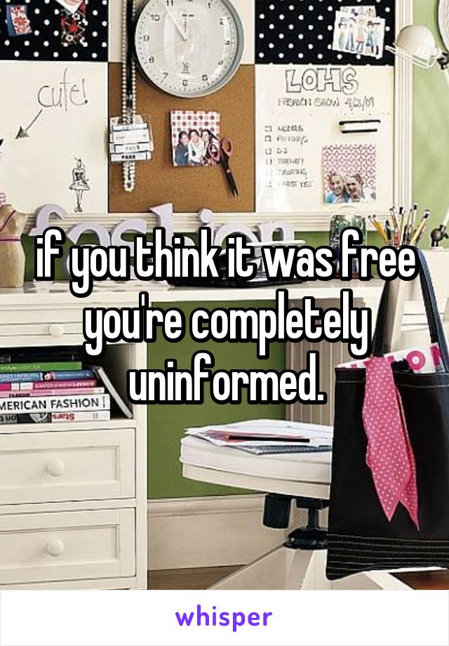 if you think it was free you're completely uninformed.