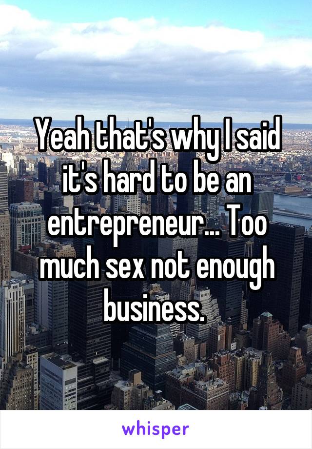 Yeah that's why I said it's hard to be an entrepreneur... Too much sex not enough business. 