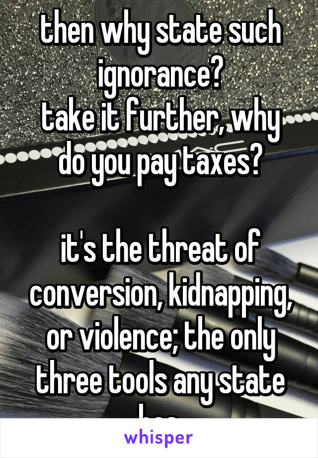 then why state such ignorance?
take it further, why do you pay taxes?

it's the threat of conversion, kidnapping, or violence; the only three tools any state has.