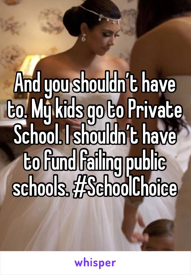 And you shouldn’t have to. My kids go to Private School. I shouldn’t have to fund failing public schools. #SchoolChoice