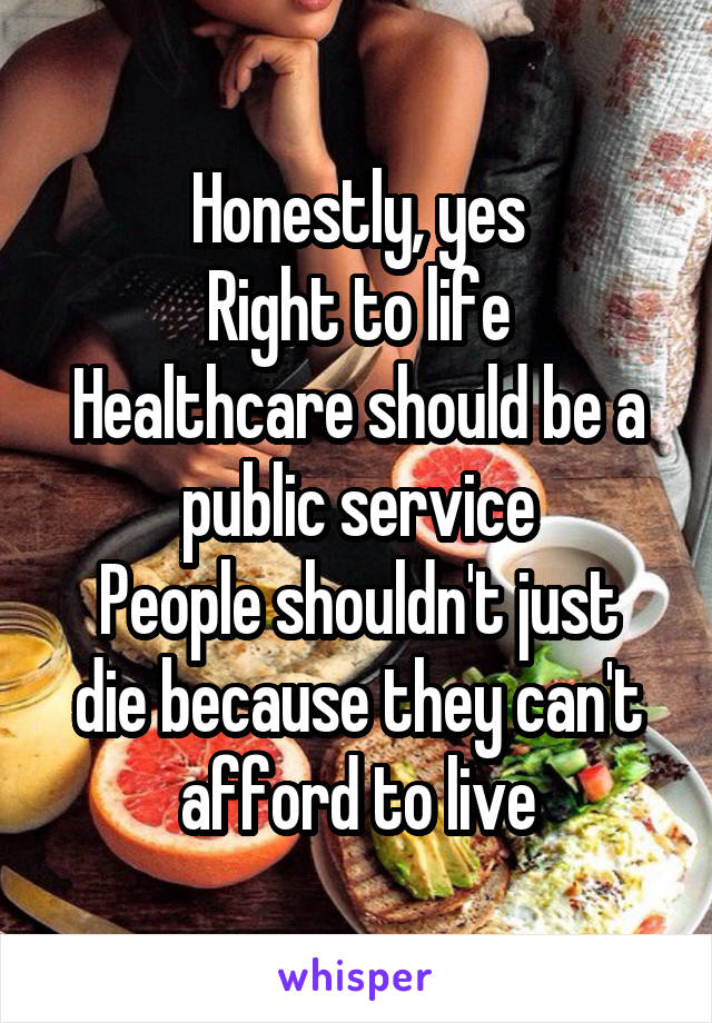 Honestly, yes
Right to life
Healthcare should be a public service
People shouldn't just die because they can't afford to live