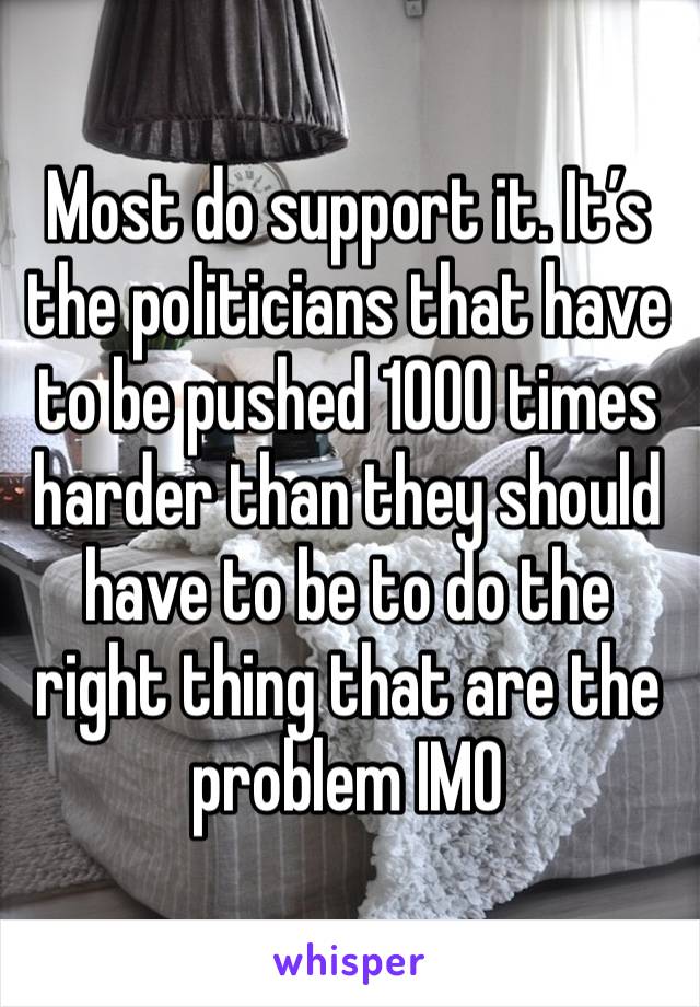 Most do support it. It’s the politicians that have to be pushed 1000 times harder than they should have to be to do the right thing that are the problem IMO