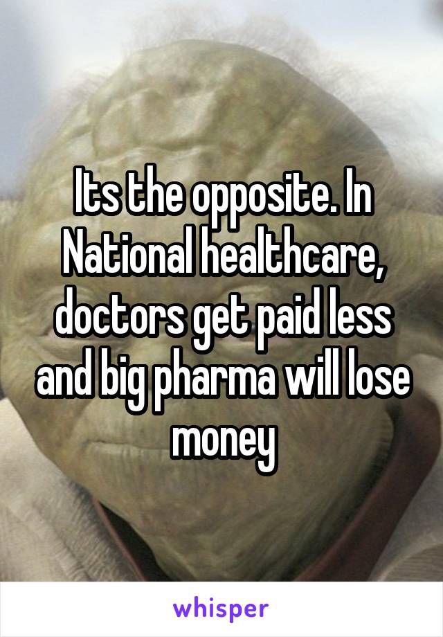 Its the opposite. In National healthcare, doctors get paid less and big pharma will lose money