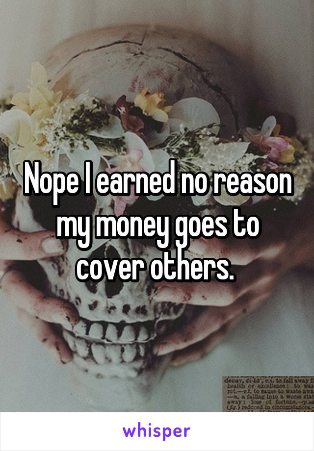 Nope I earned no reason my money goes to cover others. 