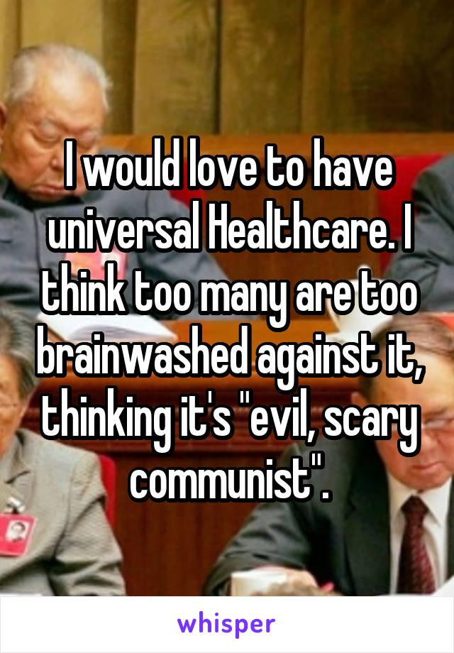 I would love to have universal Healthcare. I think too many are too brainwashed against it, thinking it's "evil, scary communist".