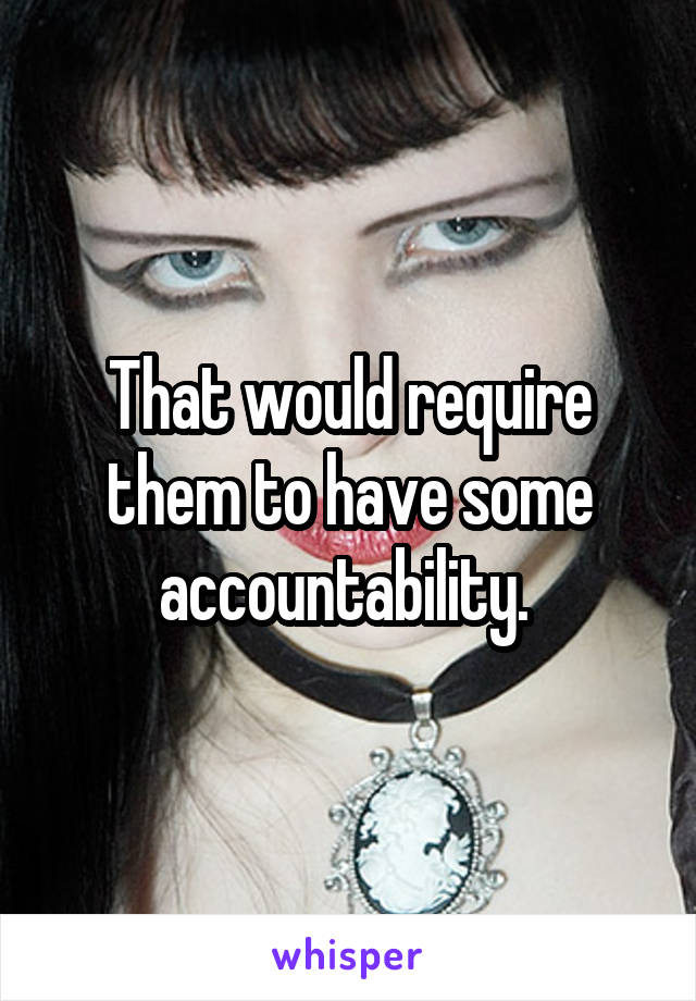 That would require them to have some accountability. 