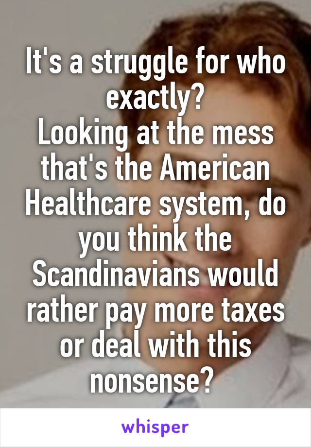 It's a struggle for who exactly?
Looking at the mess that's the American Healthcare system, do you think the Scandinavians would rather pay more taxes or deal with this nonsense? 