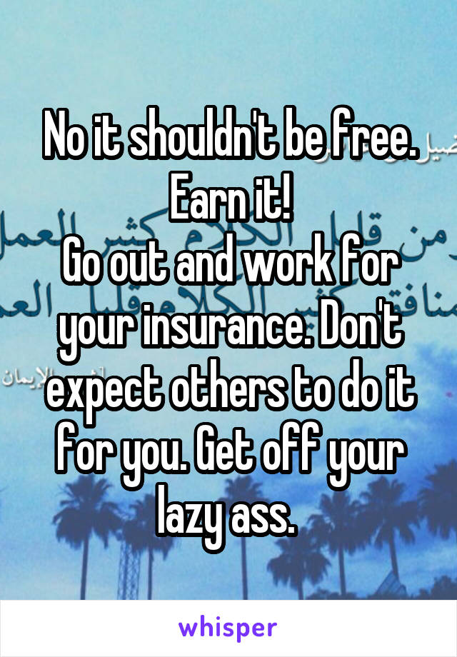 No it shouldn't be free. Earn it!
Go out and work for your insurance. Don't expect others to do it for you. Get off your lazy ass. 