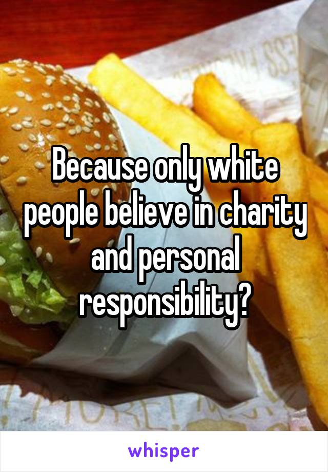 Because only white people believe in charity and personal responsibility?