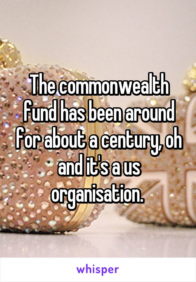 The commonwealth fund has been around for about a century, oh and it's a us organisation. 