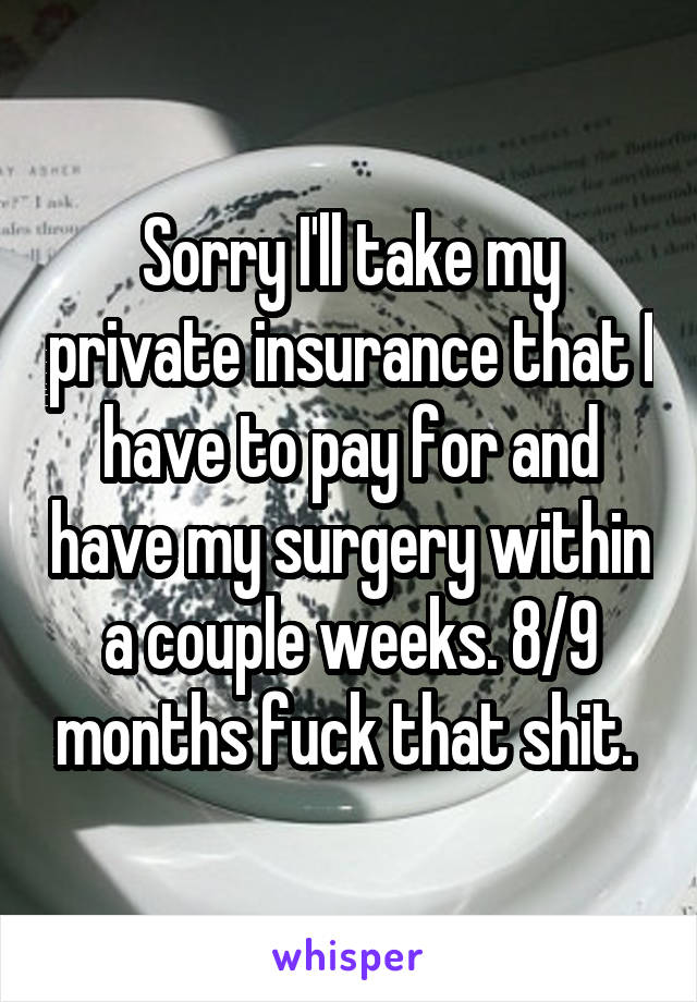 Sorry I'll take my private insurance that I have to pay for and have my surgery within a couple weeks. 8/9 months fuck that shit. 