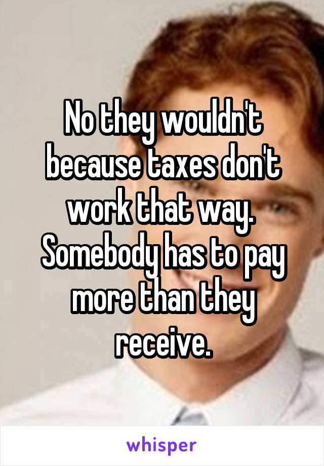 No they wouldn't because taxes don't work that way.  Somebody has to pay more than they receive.