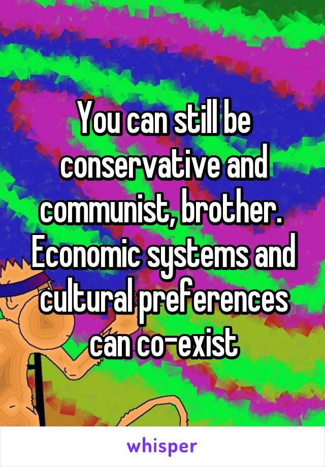 You can still be conservative and communist, brother. 
Economic systems and cultural preferences can co-exist