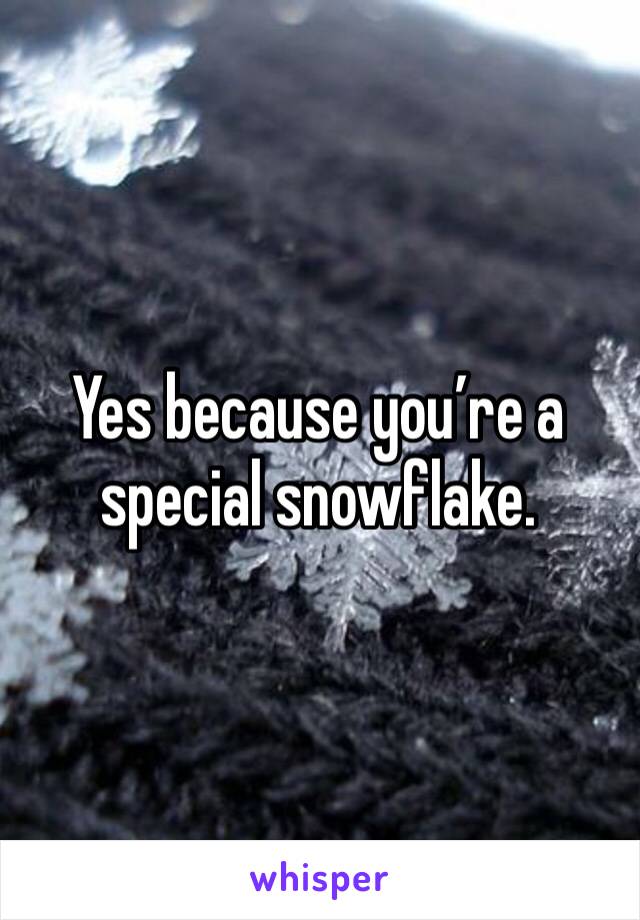 Yes because you’re a special snowflake. 