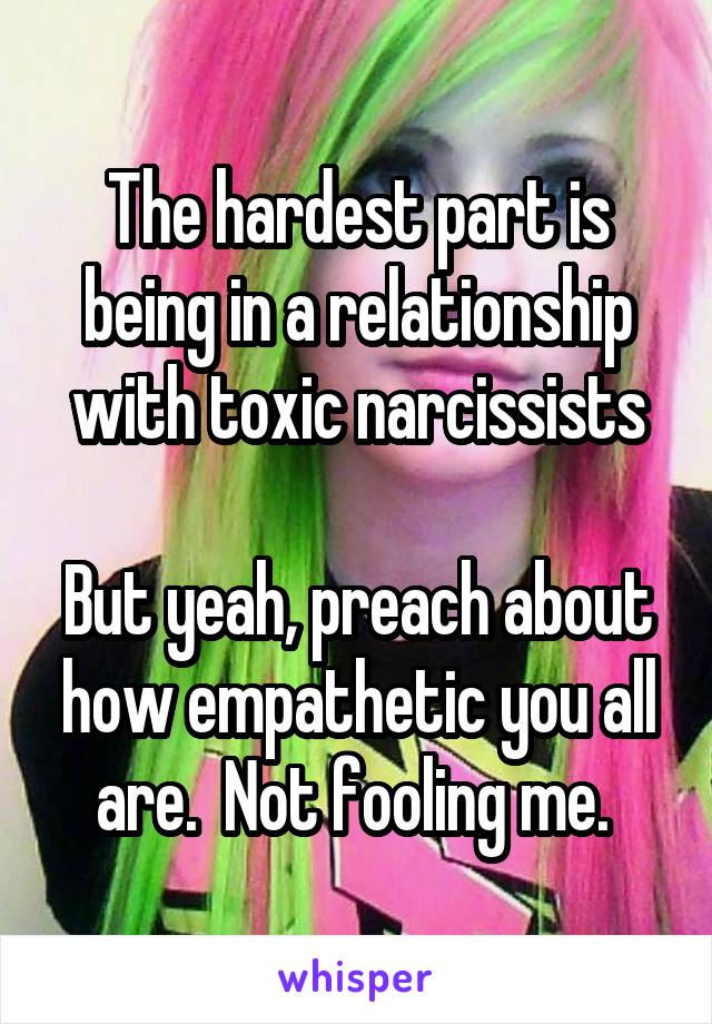 The hardest part is being in a relationship with toxic narcissists

But yeah, preach about how empathetic you all are.  Not fooling me. 