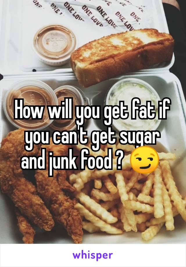 How will you get fat if you can't get sugar and junk food ? 😏 