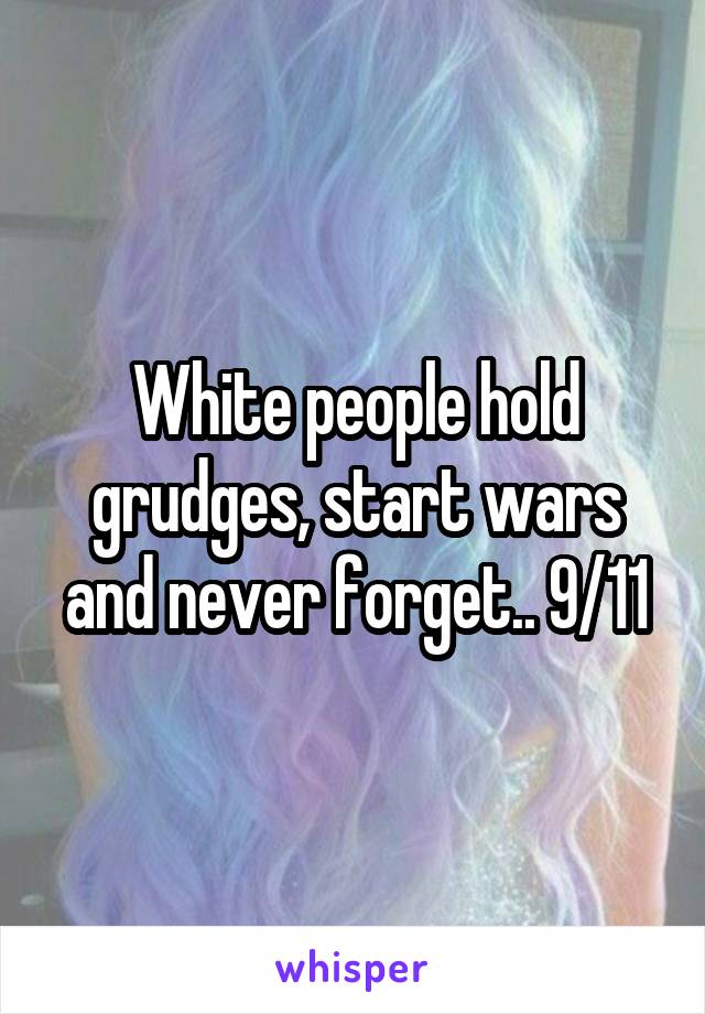 White people hold grudges, start wars and never forget.. 9/11