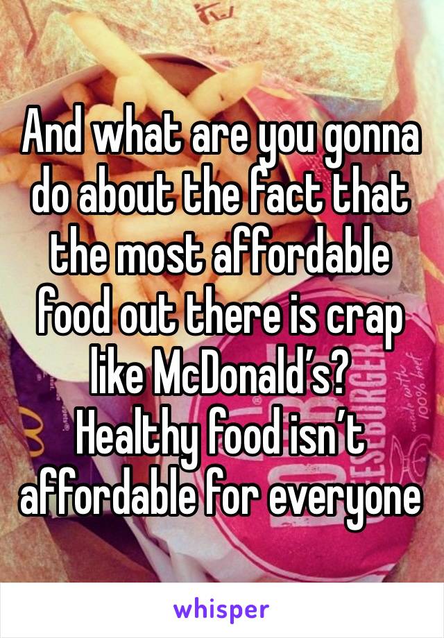 And what are you gonna do about the fact that the most affordable food out there is crap like McDonald’s?
Healthy food isn’t affordable for everyone