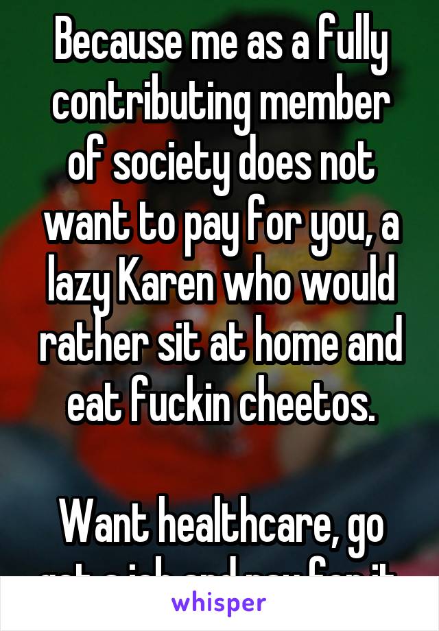 Because me as a fully contributing member of society does not want to pay for you, a lazy Karen who would rather sit at home and eat fuckin cheetos.

Want healthcare, go get a job and pay for it.