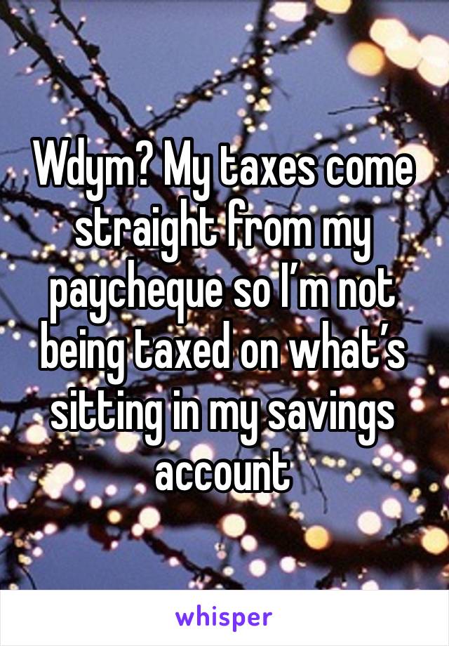 Wdym? My taxes come straight from my paycheque so I’m not being taxed on what’s sitting in my savings account 