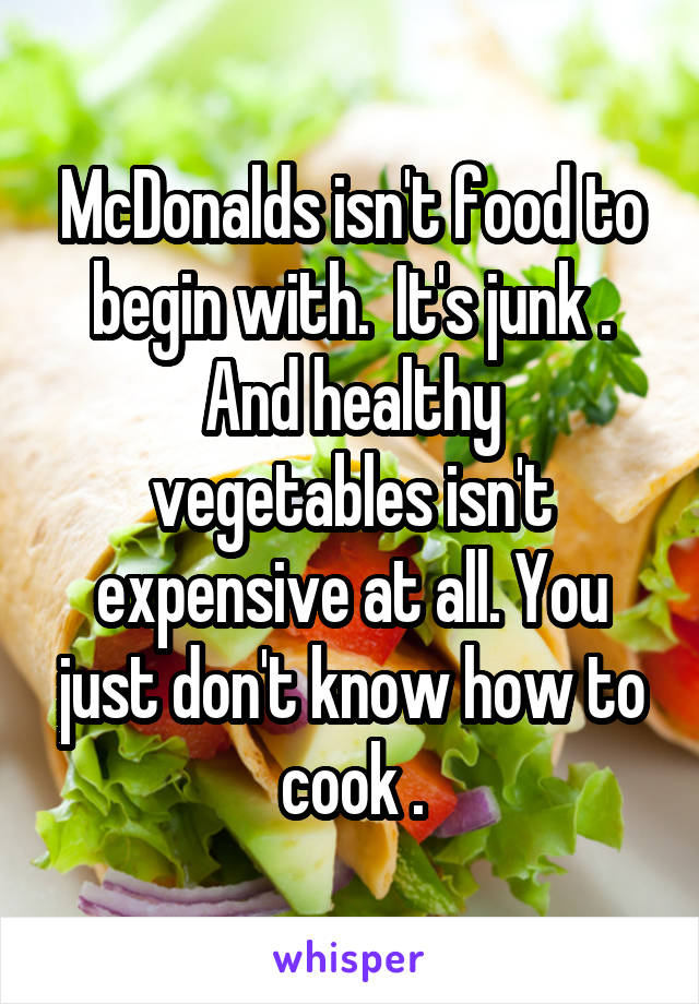 McDonalds isn't food to begin with.  It's junk .
And healthy vegetables isn't expensive at all. You just don't know how to cook .