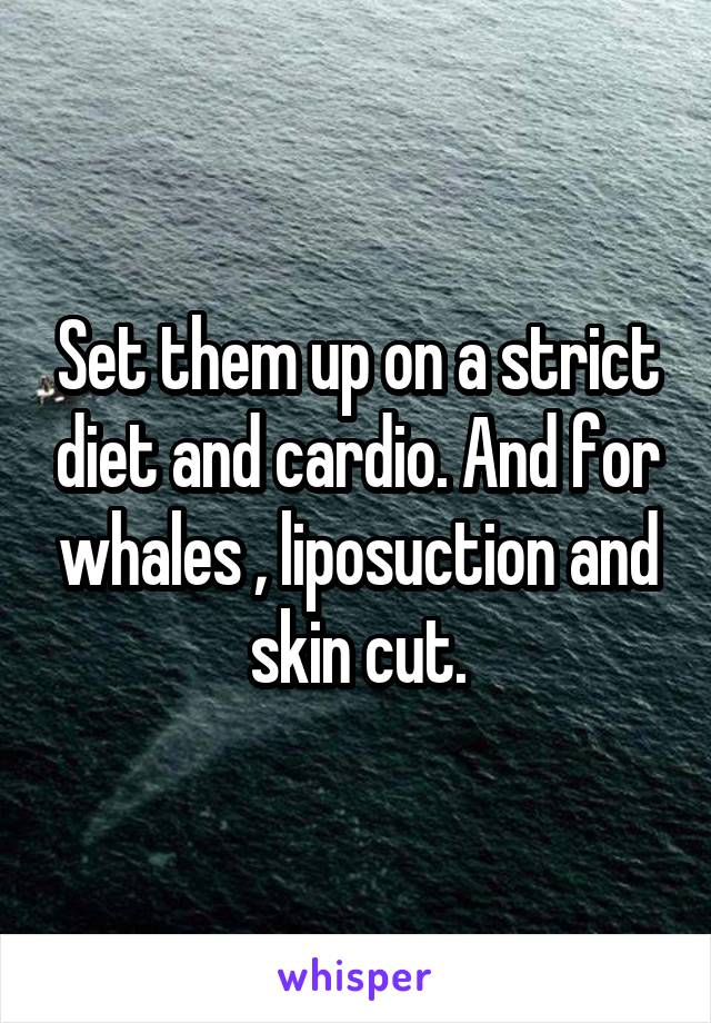 Set them up on a strict diet and cardio. And for whales , liposuction and skin cut.