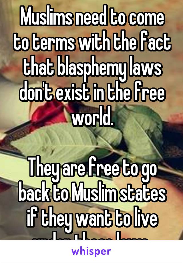 Muslims need to come to terms with the fact that blasphemy laws don't exist in the free world.

They are free to go back to Muslim states if they want to live under these laws 