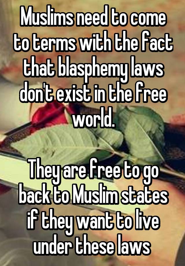 Muslims need to come to terms with the fact that blasphemy laws don't exist in the free world.

They are free to go back to Muslim states if they want to live under these laws 