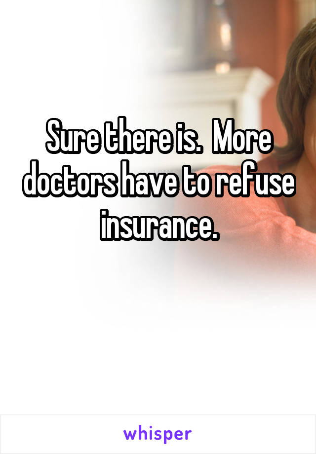 Sure there is.  More doctors have to refuse insurance.

