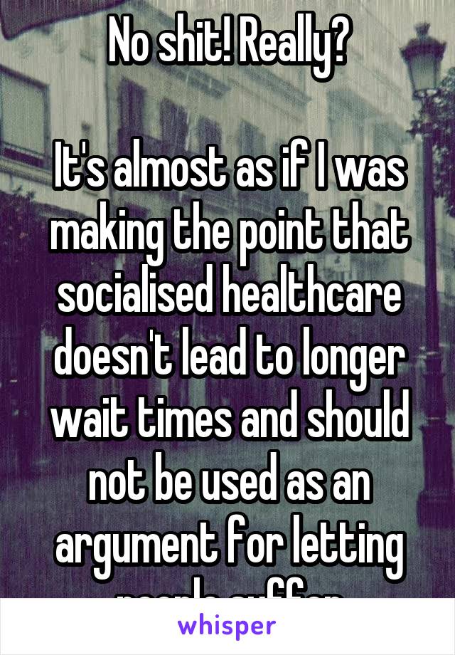 No shit! Really?

It's almost as if I was making the point that socialised healthcare doesn't lead to longer wait times and should not be used as an argument for letting people suffer