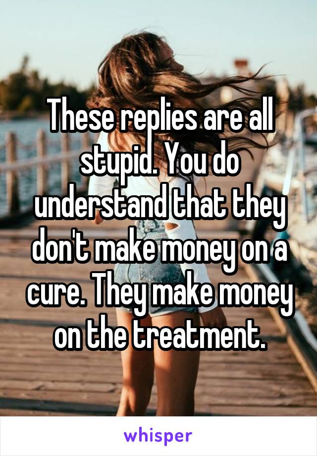 These replies are all stupid. You do understand that they don't make money on a cure. They make money on the treatment.