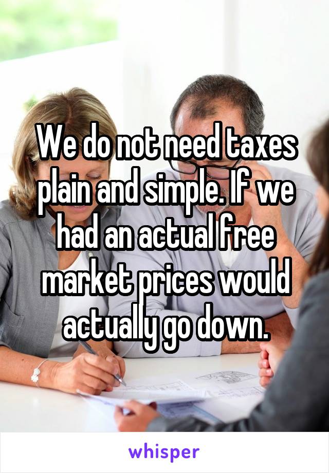 We do not need taxes plain and simple. If we had an actual free market prices would actually go down.