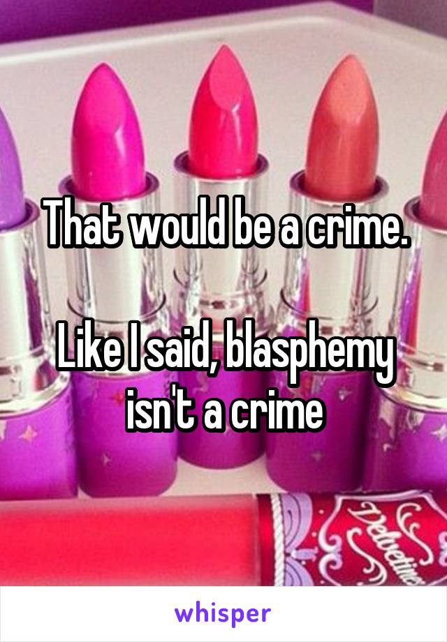 That would be a crime.

Like I said, blasphemy isn't a crime