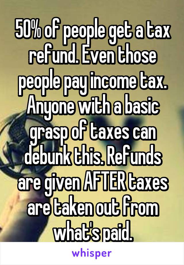 50% of people get a tax refund. Even those people pay income tax. Anyone with a basic grasp of taxes can debunk this. Refunds are given AFTER taxes are taken out from what's paid.