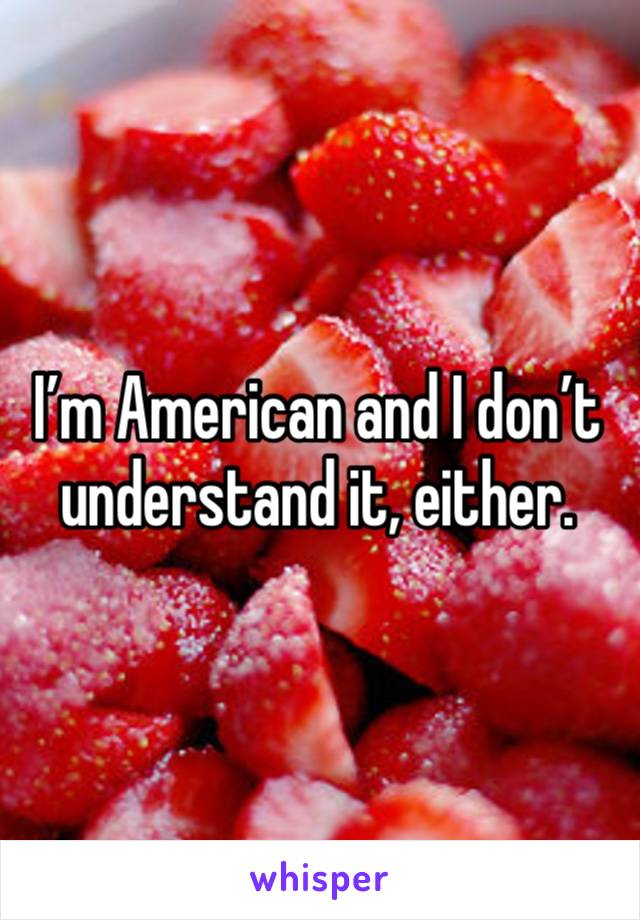 I’m American and I don’t understand it, either.