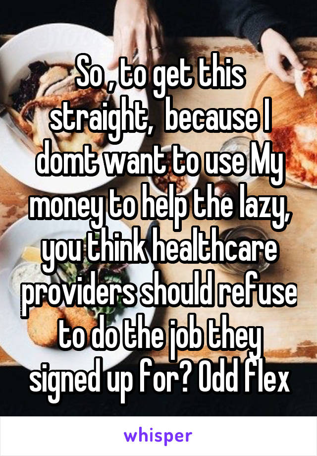 So , to get this straight,  because I domt want to use My money to help the lazy, you think healthcare providers should refuse to do the job they signed up for? Odd flex