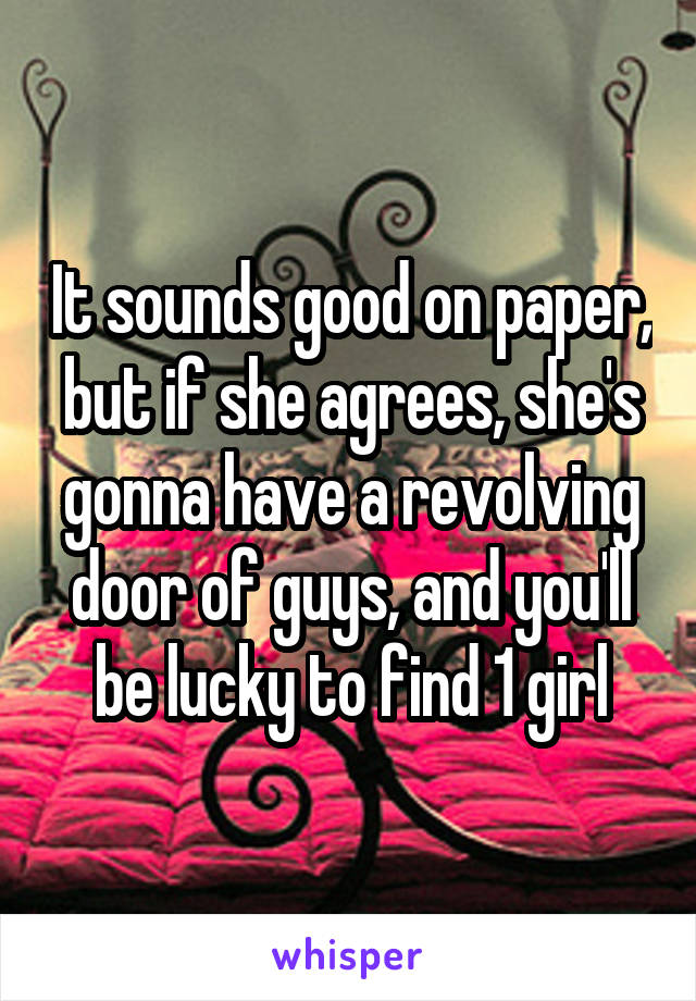 It sounds good on paper, but if she agrees, she's gonna have a revolving door of guys, and you'll be lucky to find 1 girl